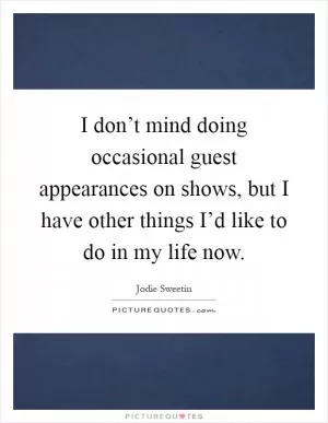 I don’t mind doing occasional guest appearances on shows, but I have other things I’d like to do in my life now Picture Quote #1