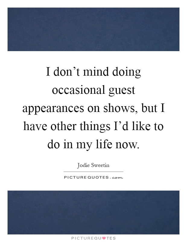 I don't mind doing occasional guest appearances on shows, but I have other things I'd like to do in my life now Picture Quote #1