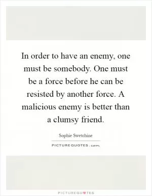 In order to have an enemy, one must be somebody. One must be a force before he can be resisted by another force. A malicious enemy is better than a clumsy friend Picture Quote #1
