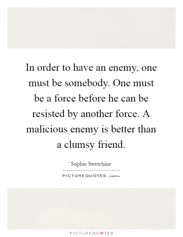 In order to have an enemy, one must be somebody. One must be a force before he can be resisted by another force. A malicious enemy is better than a clumsy friend Picture Quote #1