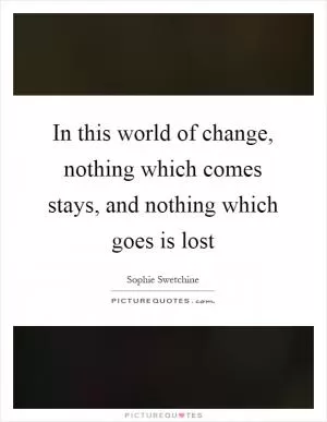 In this world of change, nothing which comes stays, and nothing which goes is lost Picture Quote #1