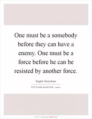 One must be a somebody before they can have a enemy. One must be a force before he can be resisted by another force Picture Quote #1