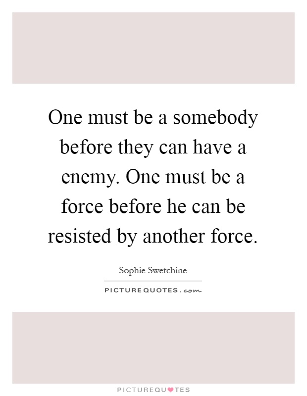 One must be a somebody before they can have a enemy. One must be a force before he can be resisted by another force Picture Quote #1