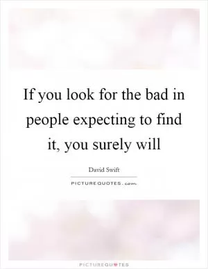 If you look for the bad in people expecting to find it, you surely will Picture Quote #1