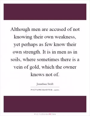 Although men are accused of not knowing their own weakness, yet perhaps as few know their own strength. It is in men as in soils, where sometimes there is a vein of gold, which the owner knows not of Picture Quote #1