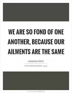 We are so fond of one another, because our ailments are the same Picture Quote #1