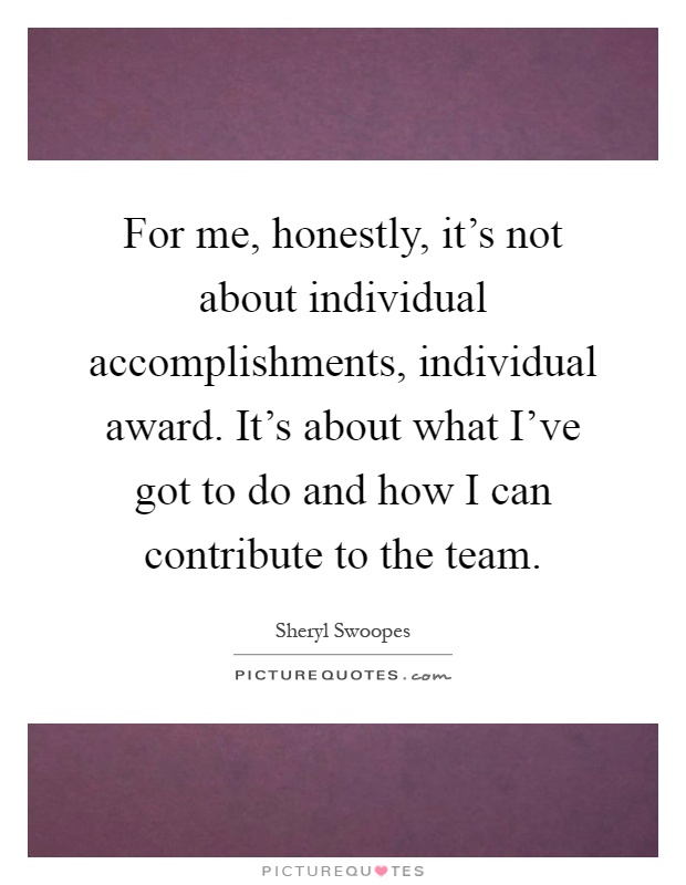 For me, honestly, it's not about individual accomplishments, individual award. It's about what I've got to do and how I can contribute to the team Picture Quote #1