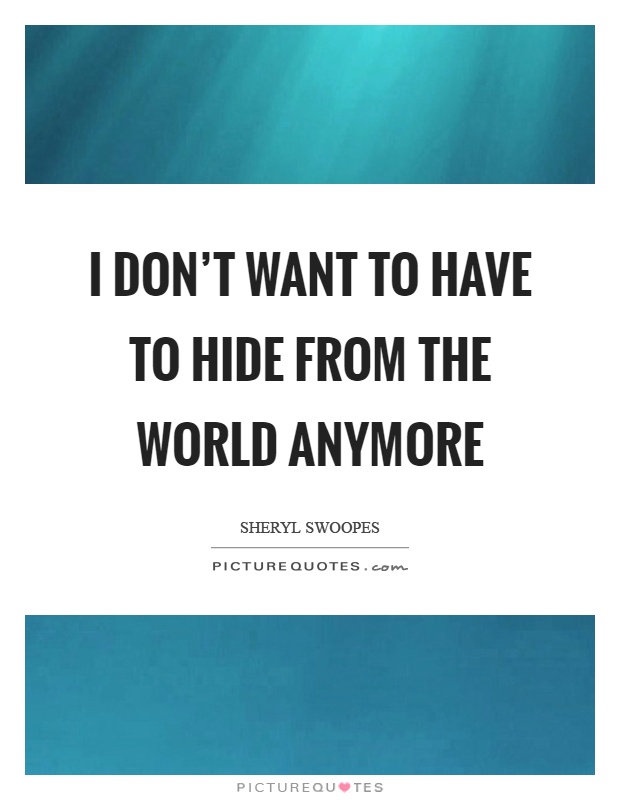 I don't want to have to hide from the world anymore Picture Quote #1
