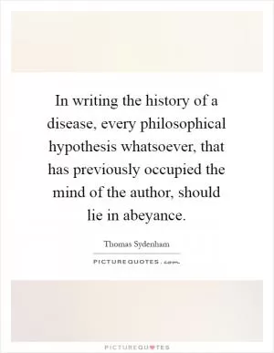 In writing the history of a disease, every philosophical hypothesis whatsoever, that has previously occupied the mind of the author, should lie in abeyance Picture Quote #1