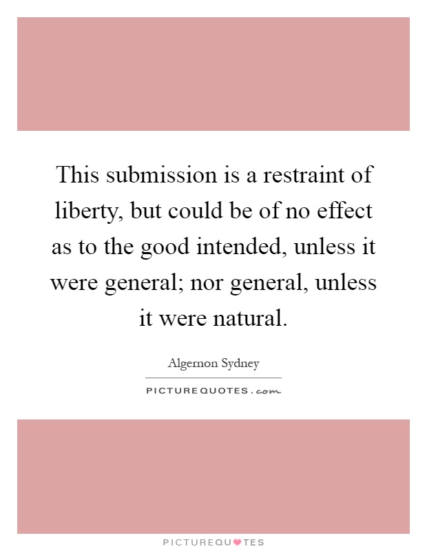 This submission is a restraint of liberty, but could be of no effect as to the good intended, unless it were general; nor general, unless it were natural Picture Quote #1