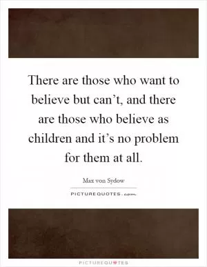 There are those who want to believe but can’t, and there are those who believe as children and it’s no problem for them at all Picture Quote #1
