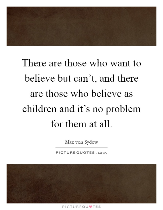 There are those who want to believe but can't, and there are those who believe as children and it's no problem for them at all Picture Quote #1