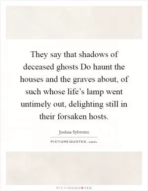 They say that shadows of deceased ghosts Do haunt the houses and the graves about, of such whose life’s lamp went untimely out, delighting still in their forsaken hosts Picture Quote #1