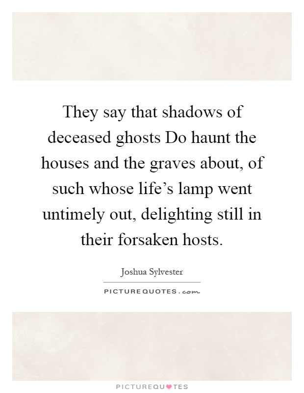 They say that shadows of deceased ghosts Do haunt the houses and the graves about, of such whose life's lamp went untimely out, delighting still in their forsaken hosts Picture Quote #1