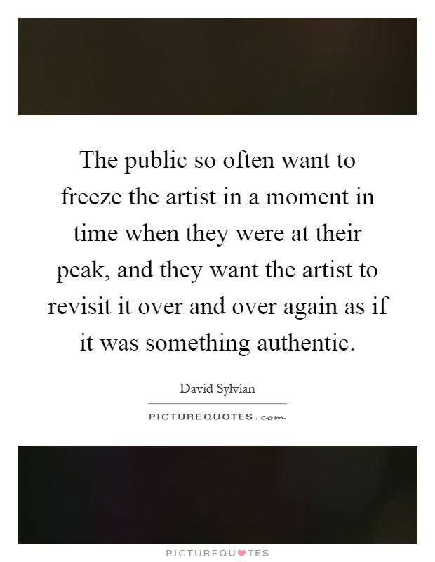 The public so often want to freeze the artist in a moment in time when they were at their peak, and they want the artist to revisit it over and over again as if it was something authentic Picture Quote #1