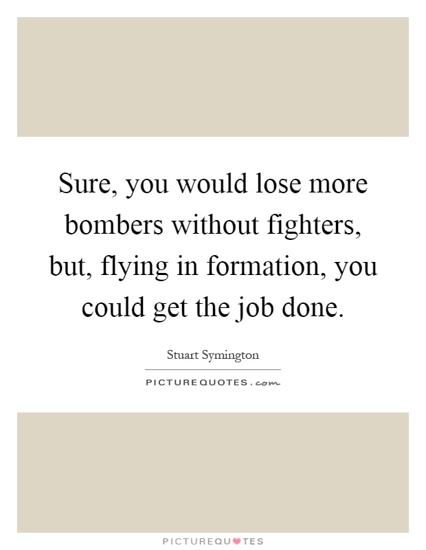 Sure, you would lose more bombers without fighters, but, flying in formation, you could get the job done Picture Quote #1