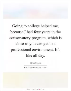 Going to college helped me, because I had four years in the conservatory program, which is close as you can get to a professional environment. It’s like all day Picture Quote #1