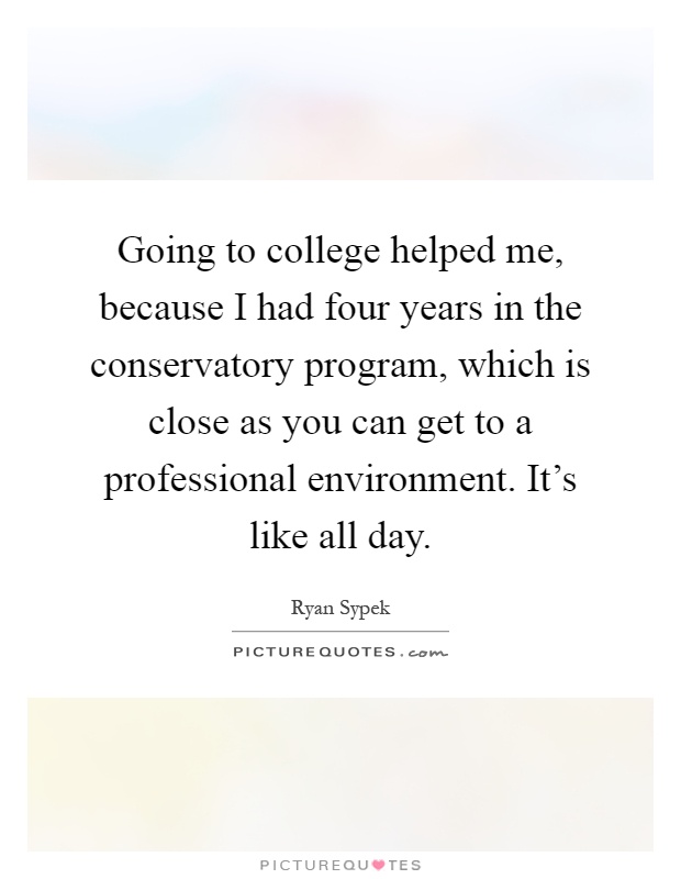 Going to college helped me, because I had four years in the conservatory program, which is close as you can get to a professional environment. It's like all day Picture Quote #1