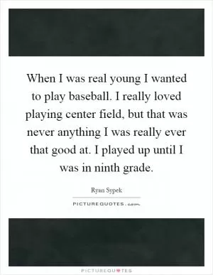 When I was real young I wanted to play baseball. I really loved playing center field, but that was never anything I was really ever that good at. I played up until I was in ninth grade Picture Quote #1