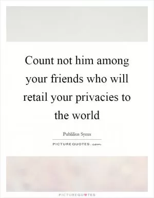 Count not him among your friends who will retail your privacies to the world Picture Quote #1