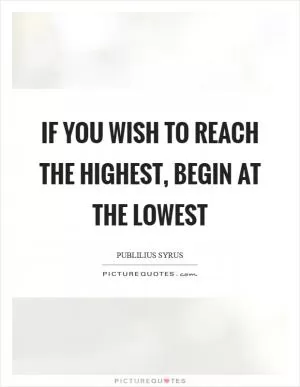 If you wish to reach the highest, begin at the lowest Picture Quote #1