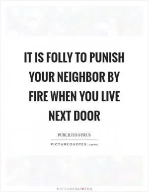 It is folly to punish your neighbor by fire when you live next door Picture Quote #1