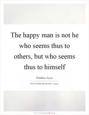 The happy man is not he who seems thus to others, but who seems thus to himself Picture Quote #1