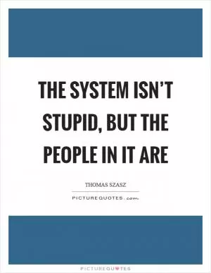 The system isn’t stupid, but the people in it are Picture Quote #1