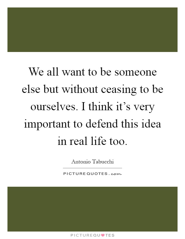We all want to be someone else but without ceasing to be ourselves. I think it's very important to defend this idea in real life too Picture Quote #1