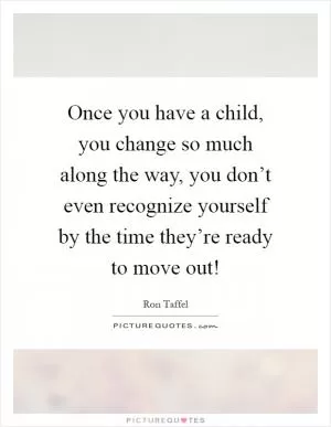 Once you have a child, you change so much along the way, you don’t even recognize yourself by the time they’re ready to move out! Picture Quote #1