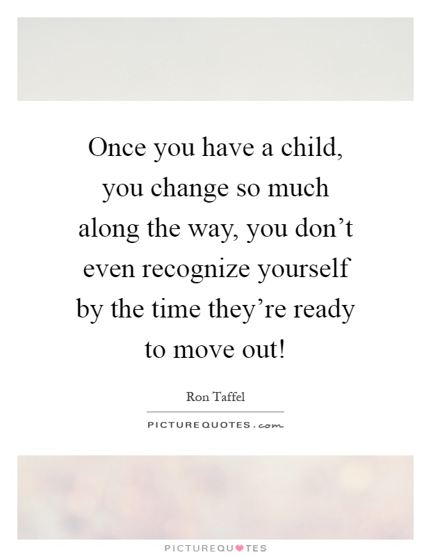 Once you have a child, you change so much along the way, you don't even recognize yourself by the time they're ready to move out! Picture Quote #1