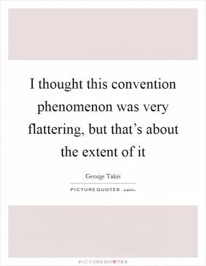 I thought this convention phenomenon was very flattering, but that’s about the extent of it Picture Quote #1