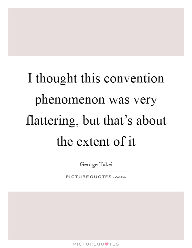 I thought this convention phenomenon was very flattering, but that's about the extent of it Picture Quote #1