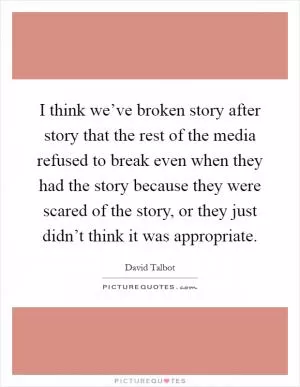 I think we’ve broken story after story that the rest of the media refused to break even when they had the story because they were scared of the story, or they just didn’t think it was appropriate Picture Quote #1