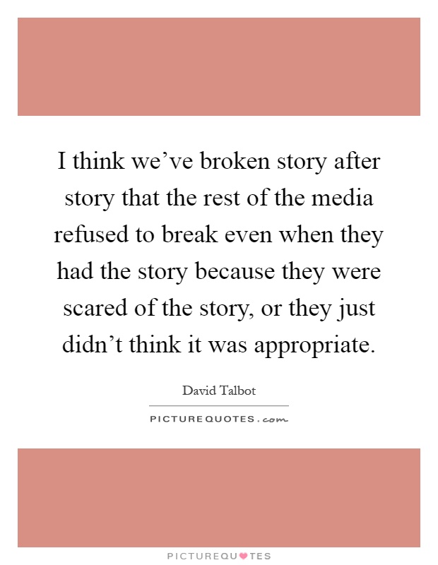 I think we've broken story after story that the rest of the media refused to break even when they had the story because they were scared of the story, or they just didn't think it was appropriate Picture Quote #1