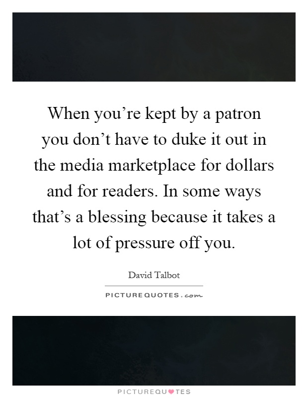 When you're kept by a patron you don't have to duke it out in the media marketplace for dollars and for readers. In some ways that's a blessing because it takes a lot of pressure off you Picture Quote #1