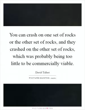 You can crash on one set of rocks or the other set of rocks, and they crashed on the other set of rocks, which was probably being too little to be commercially viable Picture Quote #1