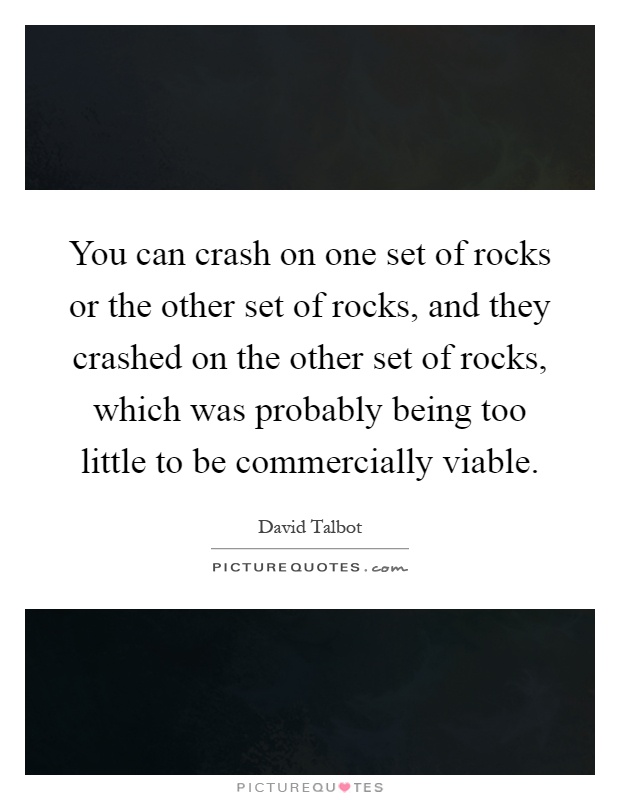 You can crash on one set of rocks or the other set of rocks, and they crashed on the other set of rocks, which was probably being too little to be commercially viable Picture Quote #1
