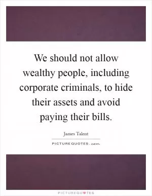 We should not allow wealthy people, including corporate criminals, to hide their assets and avoid paying their bills Picture Quote #1