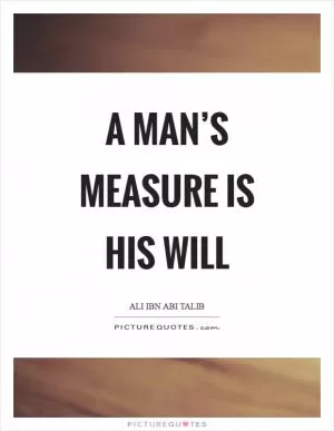 A man’s measure is his will Picture Quote #1