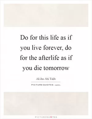 Do for this life as if you live forever, do for the afterlife as if you die tomorrow Picture Quote #1