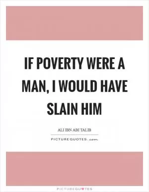 If poverty were a man, I would have slain him Picture Quote #1