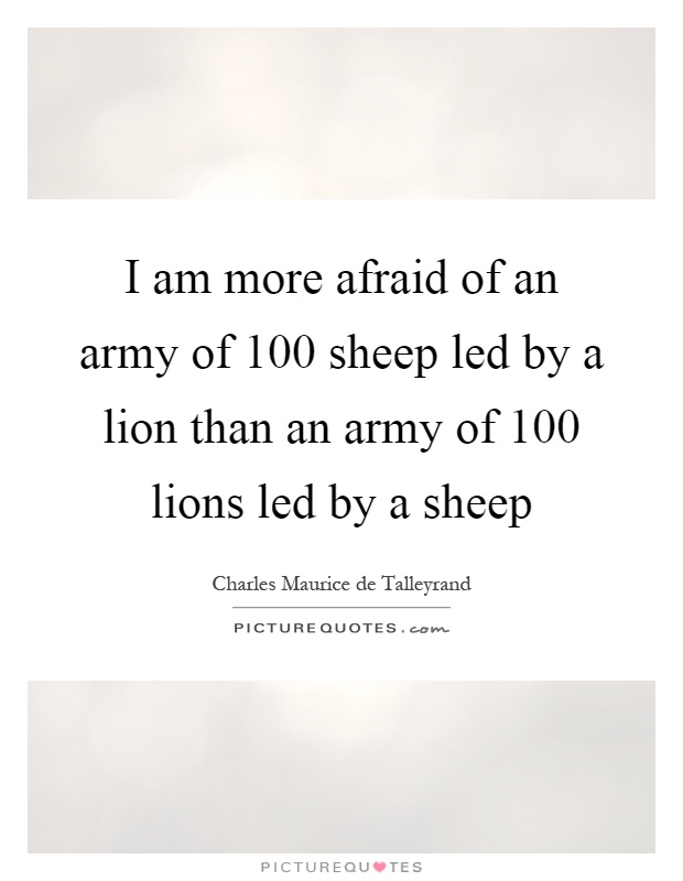 I am more afraid of an army of 100 sheep led by a lion than an army of 100 lions led by a sheep Picture Quote #1