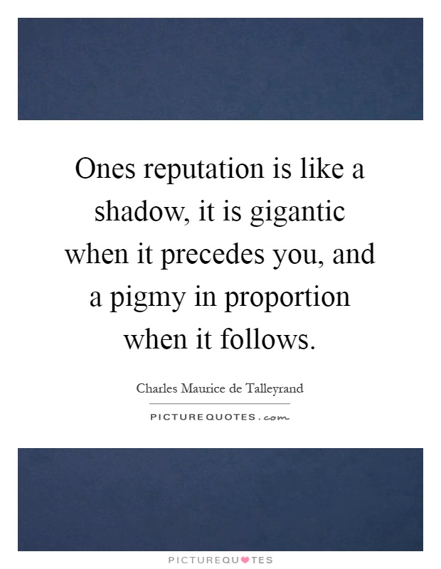 Ones reputation is like a shadow, it is gigantic when it precedes you, and a pigmy in proportion when it follows Picture Quote #1