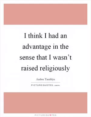 I think I had an advantage in the sense that I wasn’t raised religiously Picture Quote #1