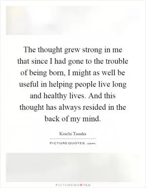 The thought grew strong in me that since I had gone to the trouble of being born, I might as well be useful in helping people live long and healthy lives. And this thought has always resided in the back of my mind Picture Quote #1