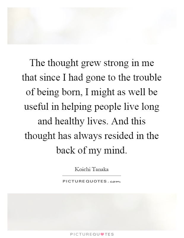 The thought grew strong in me that since I had gone to the trouble of being born, I might as well be useful in helping people live long and healthy lives. And this thought has always resided in the back of my mind Picture Quote #1