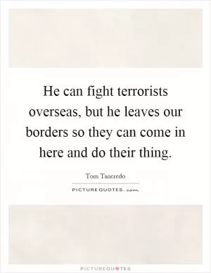 He can fight terrorists overseas, but he leaves our borders so they can come in here and do their thing Picture Quote #1