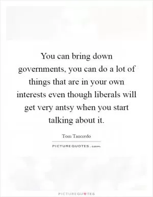 You can bring down governments, you can do a lot of things that are in your own interests even though liberals will get very antsy when you start talking about it Picture Quote #1