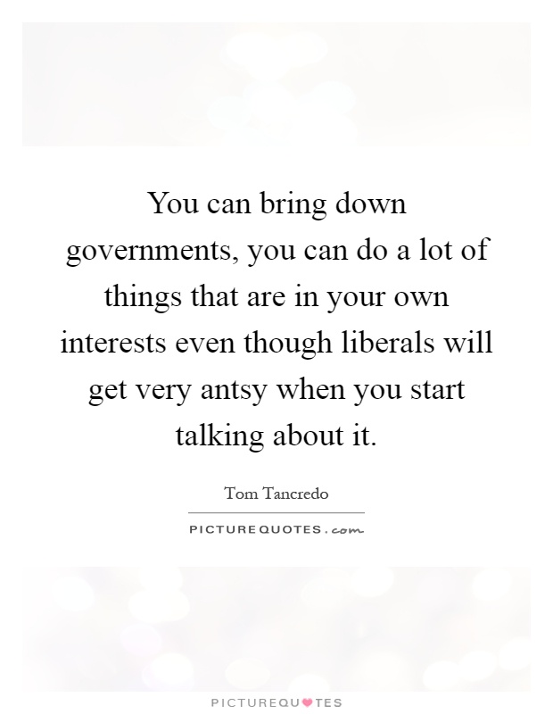 You can bring down governments, you can do a lot of things that are in your own interests even though liberals will get very antsy when you start talking about it Picture Quote #1